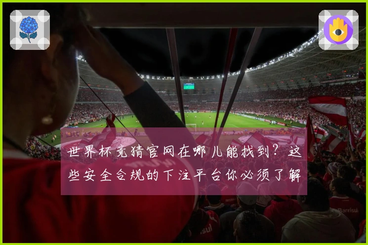 世界杯竞猜官网在哪儿能找到？这些安全合规的下注平台你必须了解