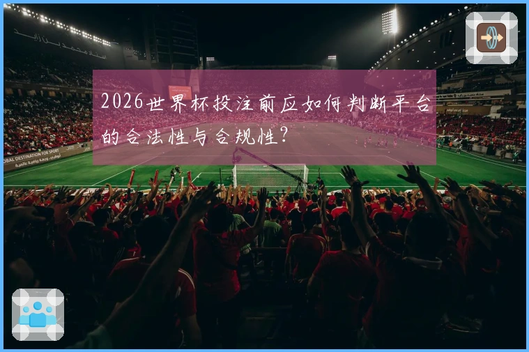 2026世界杯投注前应如何判断平台的合法性与合规性？