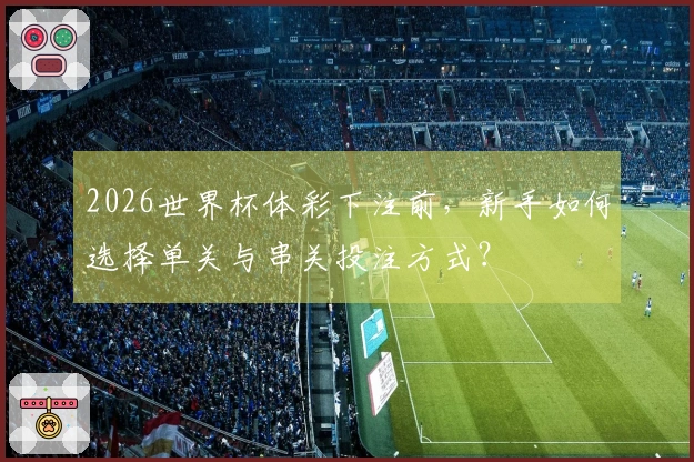 2026世界杯体彩下注前，新手如何选择单关与串关投注方式？