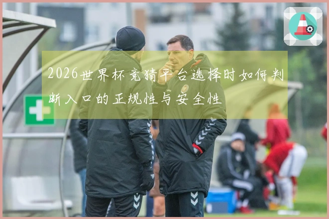 2026世界杯竞猜平台选择时如何判断入口的正规性与安全性