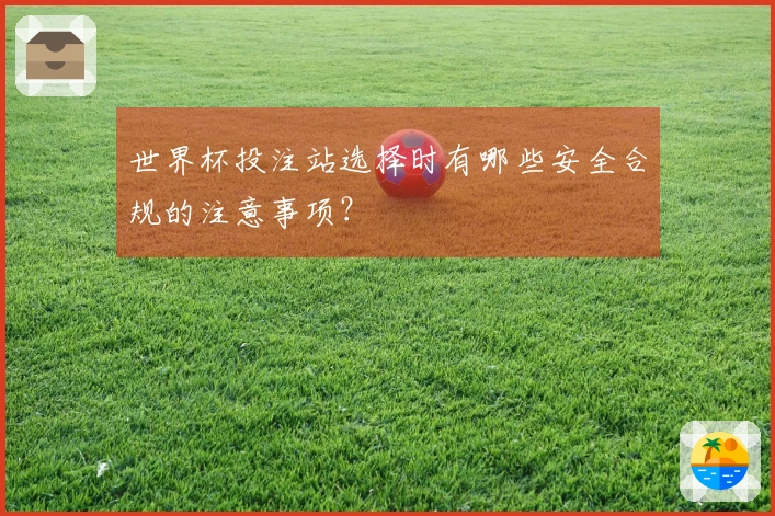 世界杯投注站选择时有哪些安全合规的注意事项？
