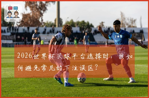2026世界杯买球平台选择时，该如何避免常见的下注误区？