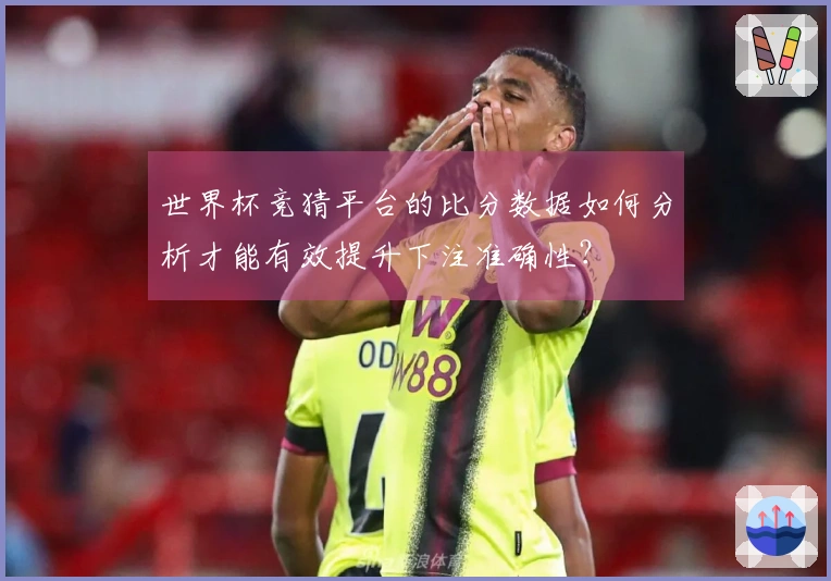 世界杯竞猜平台的比分数据如何分析才能有效提升下注准确性？