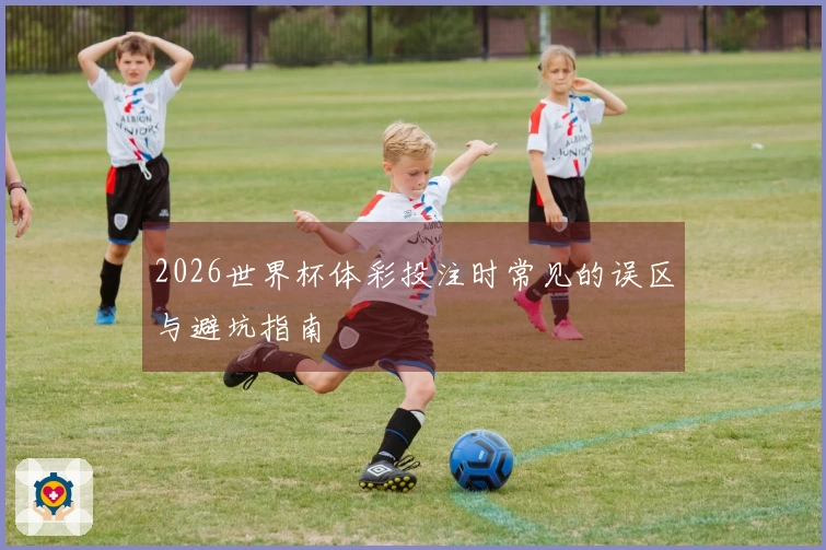 2026世界杯体彩投注时常见的误区与避坑指南