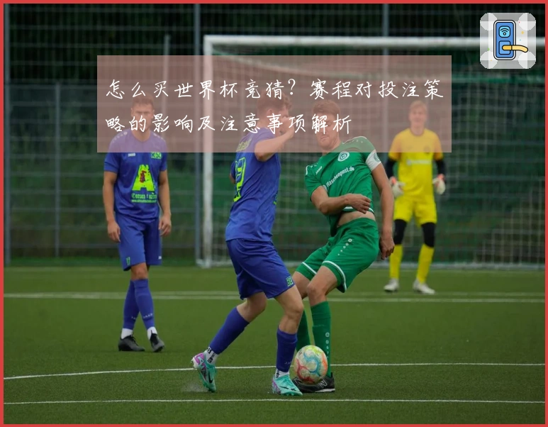 怎么买世界杯竞猜？赛程对投注策略的影响及注意事项解析