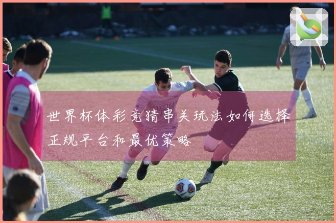 世界杯体彩竞猜串关玩法如何选择正规平台和最优策略