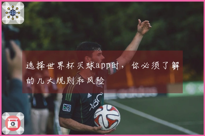 选择世界杯买球app时，你必须了解的几大规则和风险