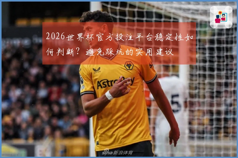 2026世界杯官方投注平台稳定性如何判断？避免踩坑的实用建议