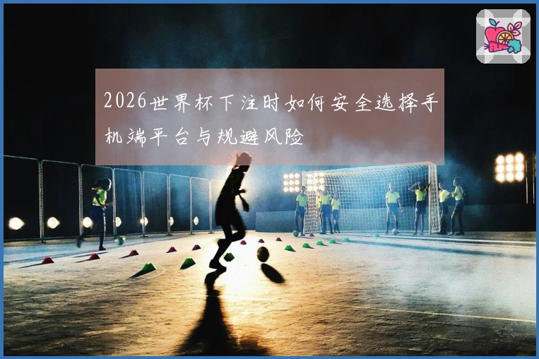 2026世界杯下注时如何安全选择手机端平台与规避风险