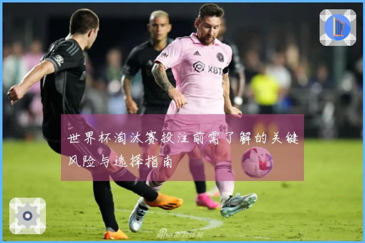 世界杯淘汰赛投注前需了解的关键风险与选择指南