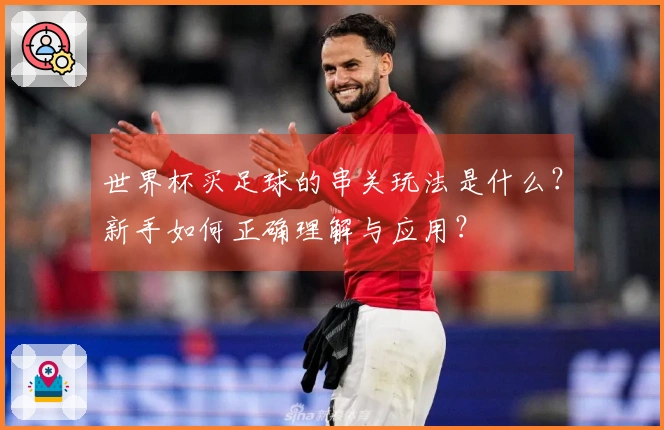 世界杯买足球的串关玩法是什么？新手如何正确理解与应用？