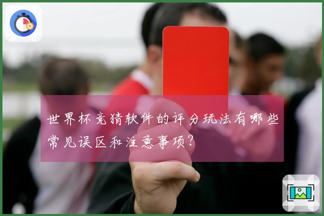 世界杯竞猜软件的评分玩法有哪些常见误区和注意事项？