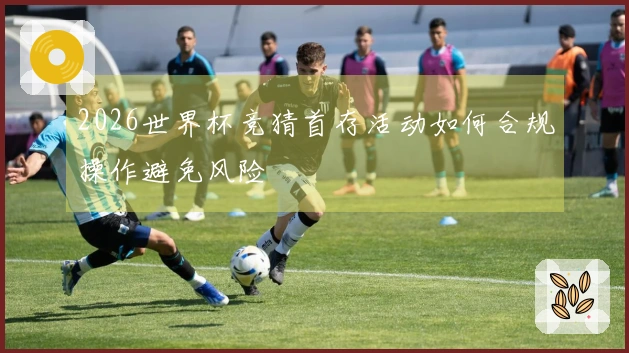 2026世界杯竞猜首存活动如何合规操作避免风险