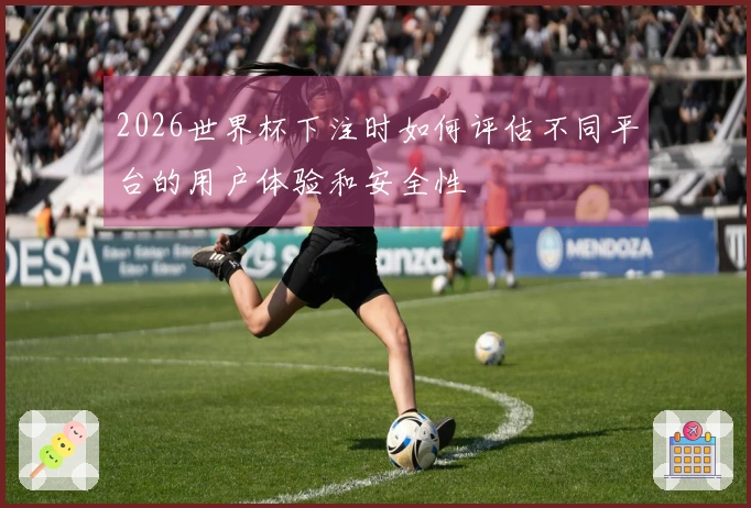 2026世界杯下注时如何评估不同平台的用户体验和安全性