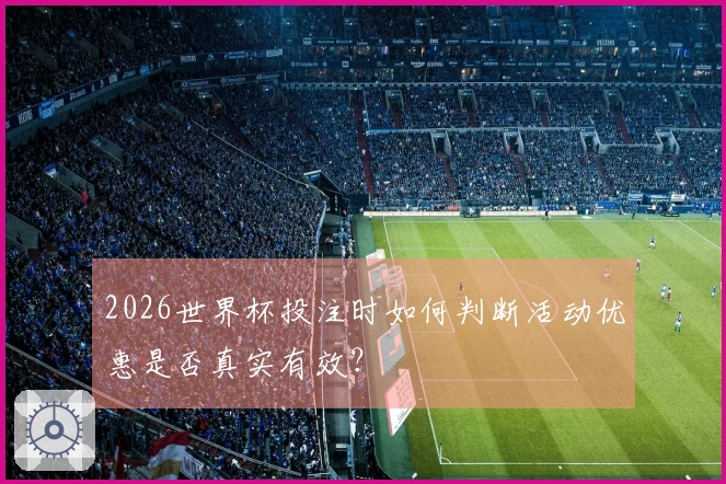 2026世界杯投注时如何判断活动优惠是否真实有效？