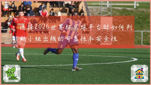选择2026世界杯买球平台时如何判断小组出线的可靠性和安全性