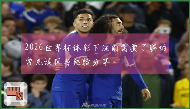 2026世界杯体彩下注前需要了解的常见误区与经验分享