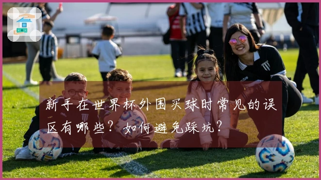 新手在世界杯外围买球时常见的误区有哪些？如何避免踩坑？