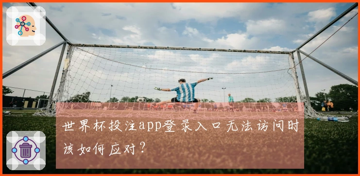 世界杯投注app登录入口无法访问时该如何应对？