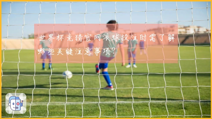 世界杯竞猜官网滚球投注时需了解哪些关键注意事项？