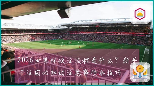 2026世界杯投注流程是什么？新手下注前必知的注意事项和技巧